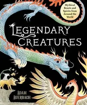 Legendary Creatures: Mythical Beasts and Spirits from Around the World, Hardcover/Adam Auerbach