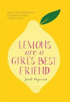 Lemons are a Girl's Best Friend. Super fruity beauty food for glowing health inside and out, Hardback/Janet Hayward