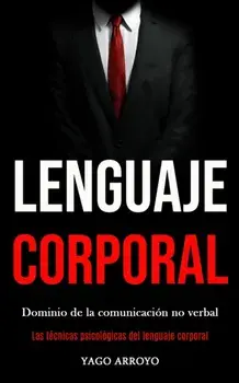 Lenguaje corporal: Dominio de la comunicacin no verbal (Las tcnicas psicolgicas del lenguaje corporal), Paperback/Yago Arroyo