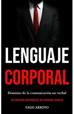 Lenguaje corporal: Dominio de la comunicación no verbal (Las técnicas psicológicas del lenguaje corporal) - Yago Arroyo