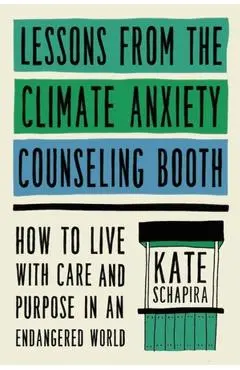 Lessons from the Climate Anxiety Counseling Booth: How to Live with Care and Purpose in an Endangered World - Kate Schapira
