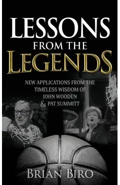 Lessons from the Legends: New Applications from the Timeless Wisdom of John Wooden and Pat Summitt - Brian Biro