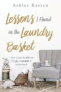 Lessons I Found in the Laundry Basket: How to lose the dirt and find joy and purpose in motherhood., Paperback/Ashlee Kasten