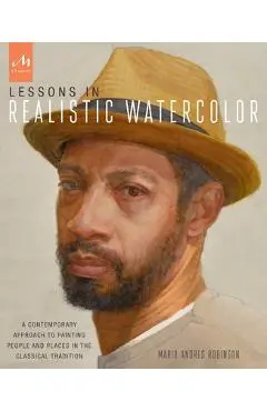 Lessons in Realistic Watercolor: A Contemporary Approach to Painting People and Places in the Classical Tradition - Mario Andres Robinson