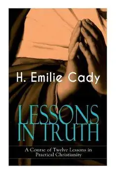 LESSONS IN TRUTH - A Course of Twelve Lessons in Practical Christianity: How to Enhance Your Confidence and Your Inner Power & How to Improve Your Spi, Paperback/H. Emilie Cady