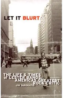 Let It Blurt: The Life and Times of Lester Bangs, America's Greatest Rock Critic - Jim Derogatis
