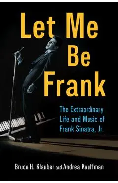 Let Me Be Frank: The Extraordinary Life and Music of Frank Sinatra, Jr. - Bruce H. Klauber