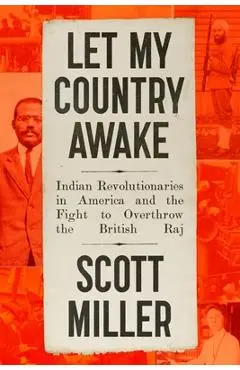 Let My Country Awake: Indian Revolutionaries in America and the Fight to Overthrow the British Raj - Scott Miller
