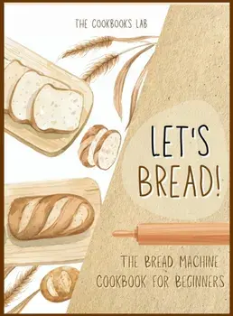 Let's Bread!-The Bread Machine Cookbook for Beginners: The Ultimate 100 1 No-Fuss and Easy to Follow Bread Machine Recipes Guide for Your Tasty Home/The Cookbook's Lab