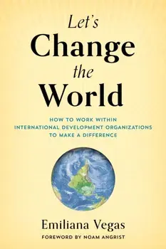 Let's Change the World. How to Work within International Development Organizations to Make a Difference, Hardback/Emiliana Vegas
