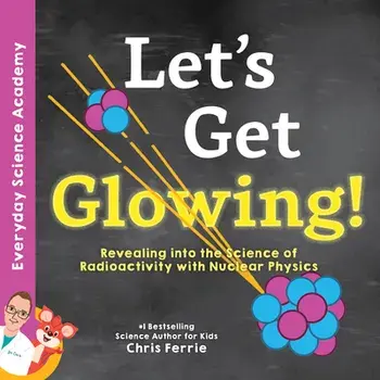 Let's Get Glowing!: Revealing the Science of Radioactivity with Nuclear Physics, Hardcover/Chris Ferrie
