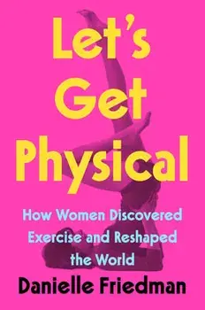 Let's Get Physical: How Women Discovered Exercise and Reshaped the World, Hardcover/Danielle Friedman