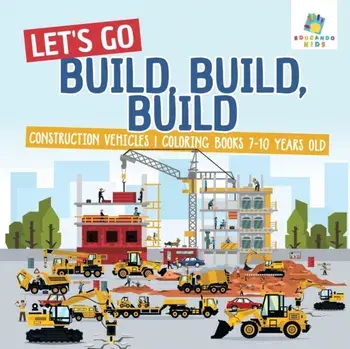Let's Go Build, Build, Build Construction Vehicles Coloring Books 7-10 Years Old, Paperback/Educando Kids