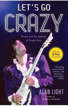 Let's Go Crazy: Prince and the Making of Purple Rain - Alan Light