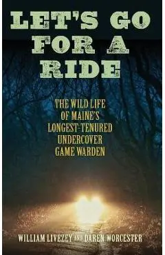 Let's Go for a Ride: The Wild Life of Maine's Longest-Tenured Undercover Game Warden - William Livezey