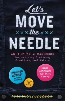 Let's Move the Needle. An Activism Handbook for Artists, Crafters, Creatives, and Makers; Build Community and Make Change!, Paperback/Shannon Downey