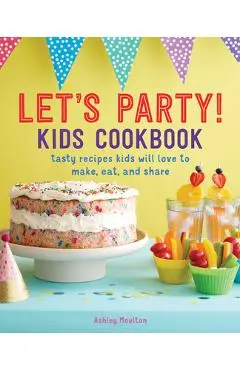 Let's Party! Kids Cookbook: Tasty Recipes Kids Will Love to Make, Eat, and Share - Ashley Moulton