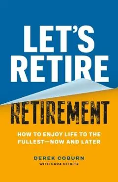 Let's Retire Retirement: How to Enjoy Life to the Fullest--Now and Later - Derek Coburn