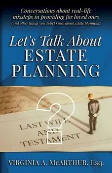 Let's Talk About Estate Planning: Conversations about real-life missteps in providing for loved ones (and other things you didn't know about estate pl/Virginia A. McArthur
