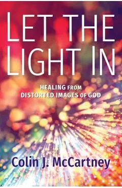 Let the Light in: Healing from Distorted Images of God - Colin Mccartney