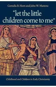 Let the Little Children Come to Me: Childhood and Children in Early Christianity - Cornelia Horn