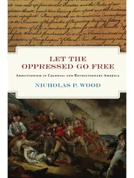 Let the Oppressed Go Free. Abolitionism in Colonial and Revolutionary America, Hardback/Nicholas P. Wood