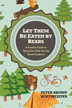 Let Them Be Eaten by Bears: A Fearless Guide to Taking Our Kids Into the Great Outdoors, Paperback/Peter Brown Hoffmeister