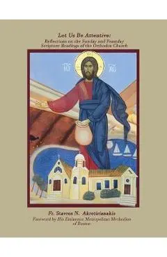 Let Us Be Attentive: Reflections on the Sunday and Feast Day Scripture Readings of the Orthodox Church - Fr Stavros Akrotirianakis