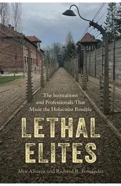 Lethal Elites: The Institutions and Professionals That Made the Holocaust Possible - Alex Alvarez