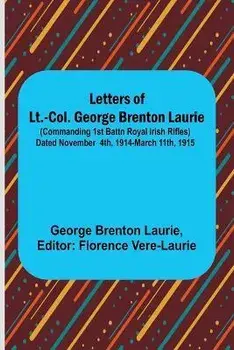Letters of Lt.-Col. George Brenton Laurie;(commanding 1st Battn Royal Irish Rifles) Dated November 4th, 1914-March 11th, 1915, Paperback/George Brenton Laurie