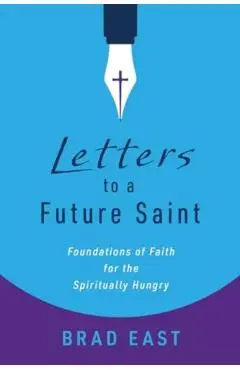 Letters to a Future Saint: Foundations of Faith for the Spiritually Hungry - Brad East