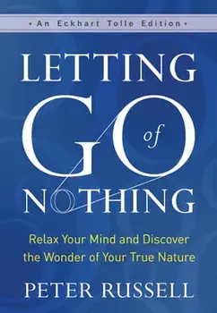 Letting Go of Nothing: Relax Your Mind and Discover the Wonder of Your True Nature, Hardcover/Peter Russell