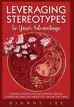Leveraging Stereotypes to Your Advantage: Turning Stereotypes into Opportunities, Finding Balance Between the Yin and the Yang/Dianne Lee