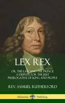 Lex Rex: Or, The Law and The Prince: A Dispute for The Just Prerogative of King and People (Hardcover), Hardcover/Samuel Rutherford