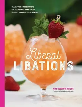 Liberal Libations: Transform Single-Serving Cocktails into Make-Ahead Batches for Easy Entertaining, Hardcover/Kim Newton Arispe