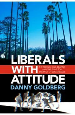 Liberals with Attitude: The Rodney King Beating and the Fight for the Soul of Los Angeles - Danny Goldberg