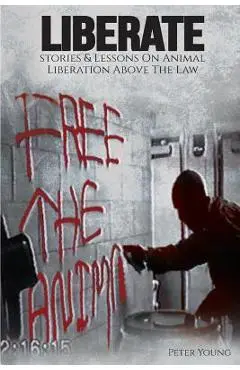 Liberate: Animal Liberation Above The Law, Stories And Lessons On The Animal Liberation Front, Animal Rights Activism, & The Ani - Peter Young
