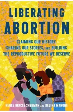 Liberating Abortion: Our Legacy, Stories, and Vision for How We Save Us - Renee Bracey Sherman