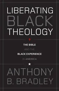 Liberating Black Theology: The Bible and the Black Experience in America, Paperback/Anthony B. Bradley