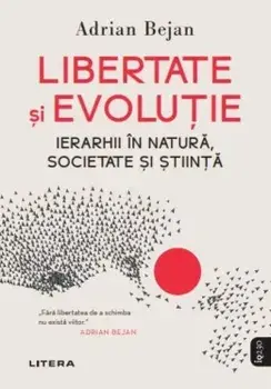 Libertate si evolutie. Ierarhii in natura, societate si stiinta/Adrian Bejan