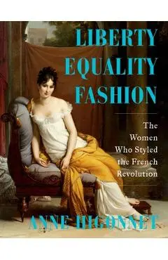 Liberty Equality Fashion: The Women Who Styled the French Revolution - Anne Higonnet