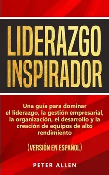 Liderazgo Inspirador: Una guía para dominar el liderazgo, la gestión empresarial, la organización, el desarrollo y la creación de equipos de/Peter Allen