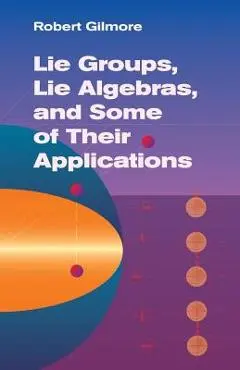 Lie Groups, Lie Algebras, and Some of Their Applications - Robert Gilmore