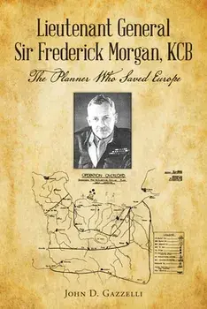 Lieutenant General Sir Frederick Morgan, KCB The Planner Who Saved Europe, Paperback/John D. Gazzelli
