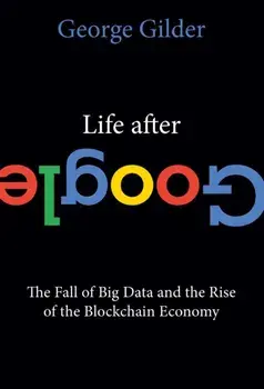 Life After Google: The Fall of Big Data and the Rise of the Blockchain Economy, Paperback/George Gilder