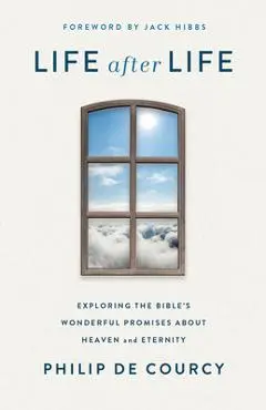 Life After Life: Exploring the Bible's Wonderful Promises about Heaven and Eternity - Philip De Courcy