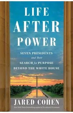 Life After Power: Seven Presidents and Their Search for Purpose Beyond the White House - Jared Cohen