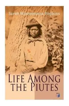 Life Among the Piutes: The First Autobiography of a Native American Woman: First Meeting of Piutes and Whites, Domestic and Social Moralities - Sarah Winnemucca Hopkins
