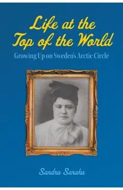 Life at the Top of the World: Growing Up on Sweden's Arctic Circle - Sandra Saraka