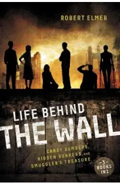 Life Behind the Wall: Candy Bombers, Beetle Bunker, and Smuggler's Treasure - Robert Elmer